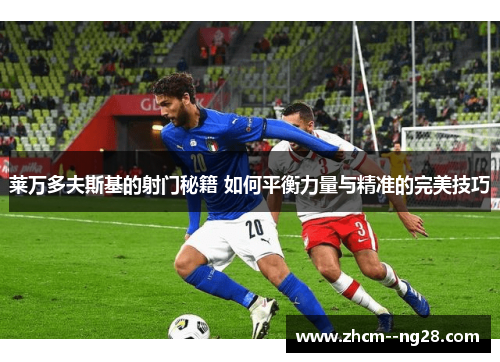 莱万多夫斯基的射门秘籍 如何平衡力量与精准的完美技巧 莱万多夫斯基的射门秘籍 如何平衡力量与精准的完美技巧