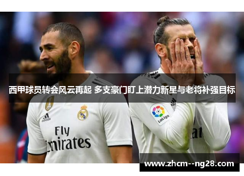 西甲球员转会风云再起 多支豪门盯上潜力新星与老将补强目标