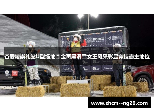 谷爱凌崇礼站U型场地夺金再展滑雪女王风采彰显竞技霸主地位