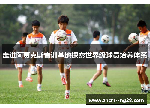 走进阿贾克斯青训基地探索世界级球员培养体系