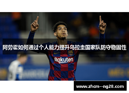 阿劳霍如何通过个人能力提升乌拉圭国家队防守稳固性