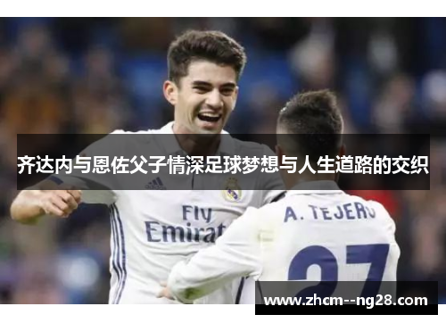 齐达内与恩佐父子情深足球梦想与人生道路的交织