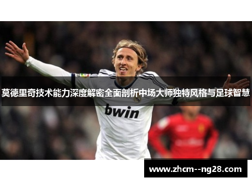 莫德里奇技术能力深度解密全面剖析中场大师独特风格与足球智慧