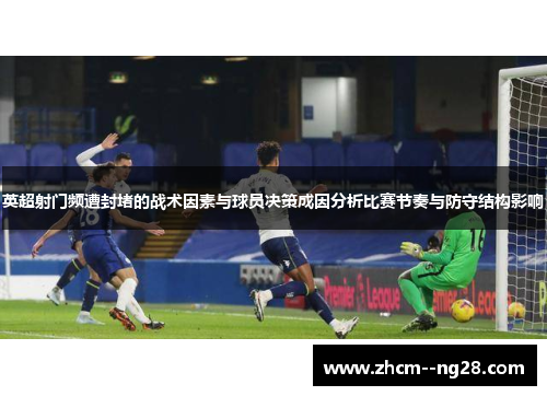 英超射门频遭封堵的战术因素与球员决策成因分析比赛节奏与防守结构影响 英超射门频遭封堵的战术因素与球员决策成因分析比赛节奏与防守结构影响