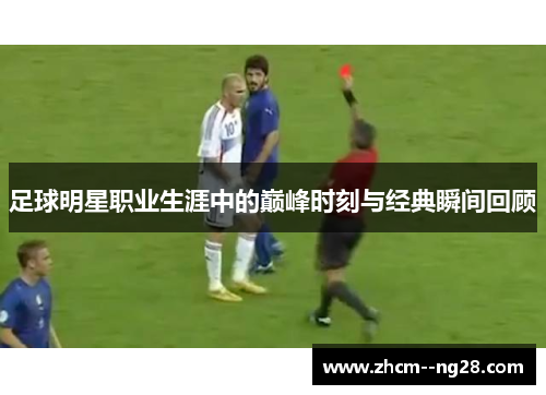 足球明星职业生涯中的巅峰时刻与经典瞬间回顾 足球明星职业生涯中的巅峰时刻与经典瞬间回顾
