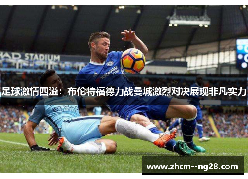 足球激情四溢：布伦特福德力战曼城激烈对决展现非凡实力