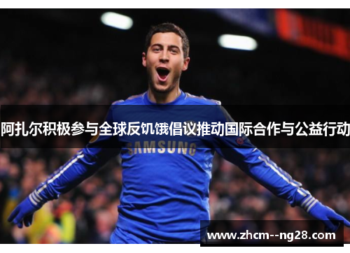 阿扎尔积极参与全球反饥饿倡议推动国际合作与公益行动 阿扎尔积极参与全球反饥饿倡议推动国际合作与公益行动