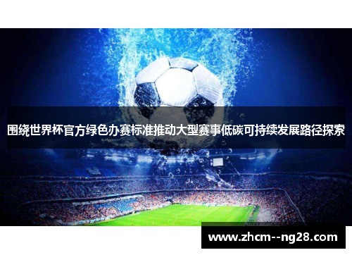 围绕世界杯官方绿色办赛标准推动大型赛事低碳可持续发展路径探索