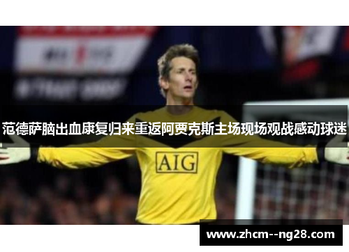 范德萨脑出血康复归来重返阿贾克斯主场现场观战感动球迷