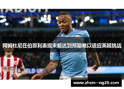 阿姆杜尼在伯恩利表现未能达到预期难以适应英超挑战