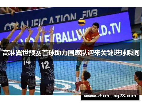 高准翼世预赛首球助力国家队迎来关键进球瞬间