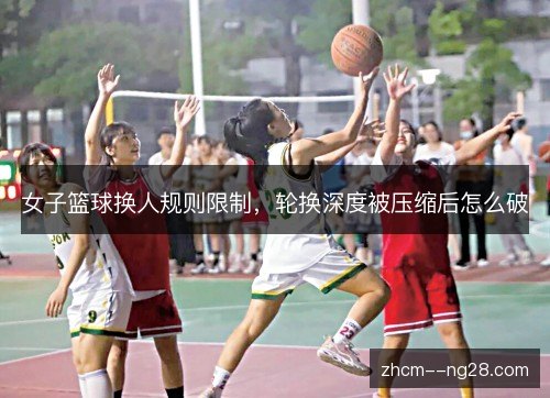 女子篮球换人规则限制，轮换深度被压缩后怎么破